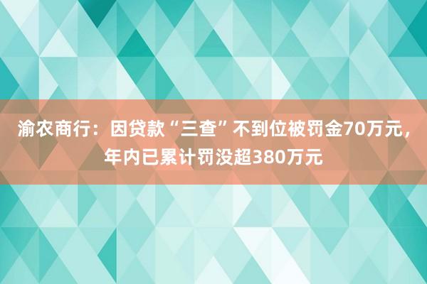 渝农商行：因贷款“三查”不到位被罚金70万元，年内已累计罚没超380万元